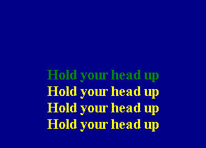 Hold your head up
Hold your head up
Hold your head up
Hold your head up