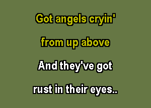 Got angels cryin'

from up above

And they've got

rust in their eyes..