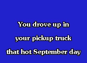 You drove up in

your pickup truck

mat hot September day