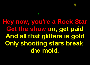 Hey now, you're a Rock Star
Get the show on, get paid
And all that glitters is gold
Only shooting stars break

the mold.