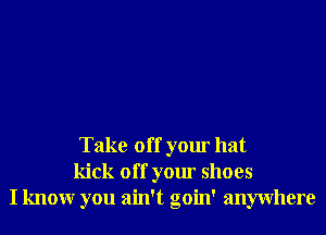 Take off your hat
kick off your shoes
I knowr you ain't goin' anywhere