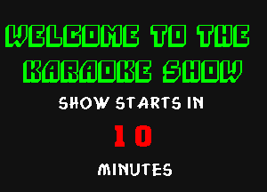 wugwwmls 'IIU 'IIGJH
IECiJLiJGJijBH E'JGJHW

SHOW STARTS IN

MINUTES