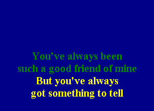 You've always been
such a good friend of mine
But you've always
got something to tell