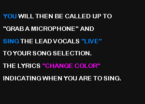 WILL THEN BE CALLED UP TO
GRABA MICROPHONE AND
THE LEADVOCALS
TOYOUR SONG SELECTION.
THE LYRICS
INDICATINGWHEN YOU ARE TO SING.