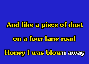 And like a piece of dust
on a four lane road

Honey I was blown away