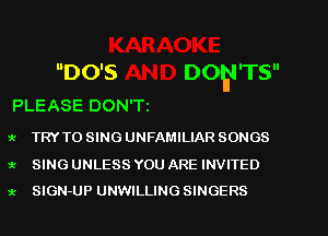 DO'S DORI'TS
PLEASE DON'Ti

'k TRY TO SING UNFAMILIAR SONGS

1' SINGUNLESSYOUAREINVITED
x SIGN-UP UNWILLINGSINGERS