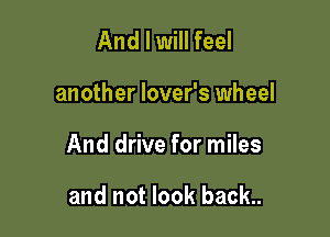 And I will feel

another lover's wheel

And drive for miles

and not look back..