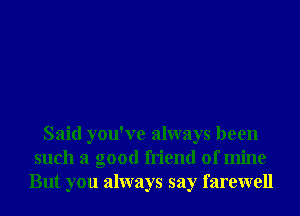 Said you've always been
such a good friend of mine
But you always say farewell