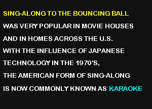SING-ALONGTO THE BOUNCING BALL
WAS VERY POPULAR IN MOVIE HOUSES

AND IN HOMES ACROSS THE U.S.
WITH THE INFLUENCE OF JAPANESE
TECHNOLOGY IN THE 1970's,

THE AMERICAN FORM OF SING-ALONG

IS NOW COMMONLY KNOWN AS KARAOKE