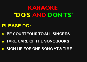 DO'S DON'TS

PLEASE 001

'k BE COURTEOUS TO ALL SINGERS
'k TAKE CARE OF THE SONGBOOKS
x SIGN-UP FOR ONE SONGATA TIME