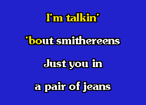 I'm talkin'
'bout smithereens

Just you in

a pair of jeans