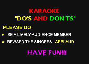 DO'S DON'TS

PLEASE 001
1- BE A LIVELYAUDIENCE MEMBER

x REWARD THE SINGERS - APPLAUD
