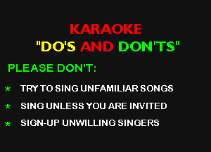 DO'S DON'TS
PLEASE DON'Ti

'k TRY TO SING UNFAMILIAR SONGS

1' SINGUNLESSYOUAREINVITED
x SIGN-UP UNWILLINGSINGERS