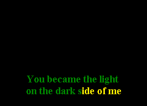 You became the light
on the dark side of me