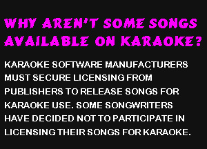 KARAOKE SOFTWARE MANUFACTURERS
MUST SECURE LICENSING FROM

PUBLISHERS TO RELEASE SONGS FOR

KARAOKE USE. SOME SONGWRITERS
HAVE DECIDED NOT TO PARTICIPATE IN

LICENSINGTHEIR SONGS FOR KARAOKE.
