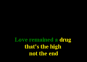 Love remained a drug
that's the high
not the end