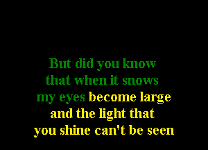 But did you know
that when it snows
my eyes become large
and the light that

you shine can't be seen I