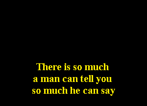 There is so much
a man can tell you
so much he can say