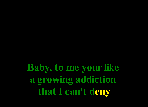 Baby, to me yom like
a growing addiction
that I can't deny