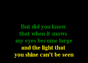 But did you know
that when it snows
my eyes become large
and the light that

you shine can't be seen I