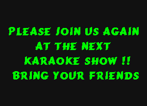 PLEASE JOIN US AGAIN
AT THE NEXT

KARAOKE SHOW .'.'
BRING YOUR FRIENDS