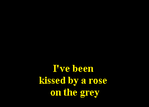 I've been
kissed by a rose
on the grey