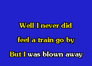 Well 1 never did

feel a train go by

But 1 was blown away