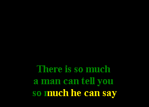 There is so much
a man can tell you
so much he can say