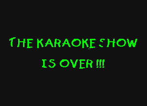 THE KARAOKE SHOW

IS OVER ll!