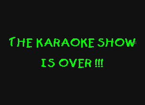 THE KARAOKE SHOWL

IS OVER ll!
