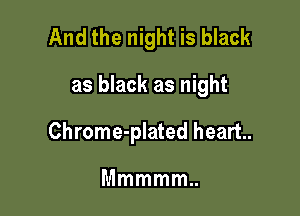 And the night is black

as black as night

Chrome-plated heart.

Mmmmm