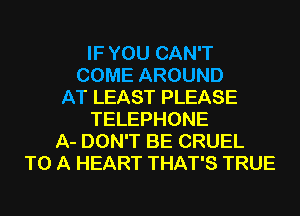 IF YOU CAN'T
COME AROUND
AT LEAST PLEASE
TELEPHONE
A- DON'T BE CRUEL
TO A HEART THAT'S TRUE