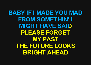 BABY IF I MADE YOU MAD
FROM SOMETHIN' I
MIGHT HAVE SAID

PLEASE FORGET
MY PAST
THE FUTURE LOOKS
BRIGHT AHEAD