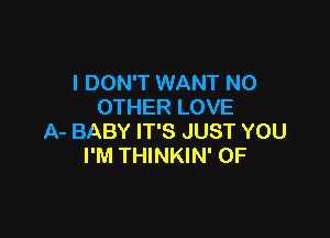 I DON'T WANT NO
OTHER LOVE

A- BABY IT'S JUST YOU
I'M THINKIN' 0F