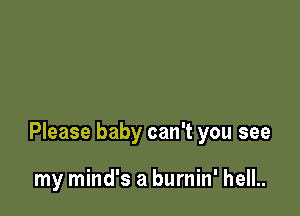 Please baby can't you see

my mind's a burnin' hell..