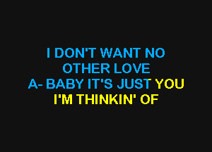 I DON'T WANT NO
OTHER LOVE

A- BABY IT'S JUST YOU
I'M THINKIN' 0F