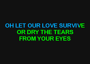 0H LET OUR LOVE SURVIVE
0R DRY THE TEARS
FROM YOUR EYES