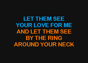 LET THEM SEE
YOUR LOVE FOR ME
AND LET THEM SEE

BY THE RING
AROUND YOUR NECK

g