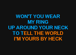 WON'T YOU WEAR
MY RING

UP AROUND YOUR NECK
TO TELL THE WORLD
I'M YOURS BY HECK