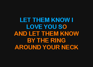 LET THEM KNOW I
LOVE YOU SO
AND LET THEM KNOW

BY THE RING
AROUND YOUR NECK