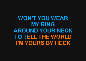 WON'T YOU WEAR
MY RING

AROUND YOUR NECK
TO TELL THE WORLD
I'M YOURS BY HECK