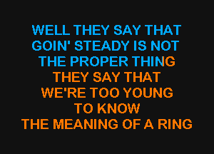 WELL THEY SAY THAT
GOIN' STEADY IS NOT
THE PROPER THING
THEY SAY THAT
WE'RE T00 YOUNG
TO KNOW
THE MEANING OF A RING