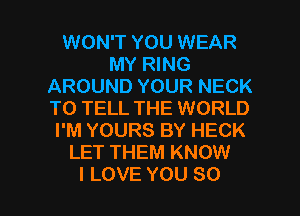 WON'T YOU WEAR
MY RING
AROUNDYOURNECK
TO TELL THE WORLD
PMYOURSBYHECK
LET THEM KNOW

I LOVE YOU SO I