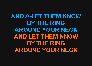 AND A-LET THEM KNOW
BY THE RING
AROUND YOUR NECK
AND LET THEM KNOW
BY THE RING
AROUND YOUR NECK