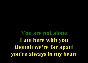 You are not alone
I am here With you
though we're far apart
you're always in my heart