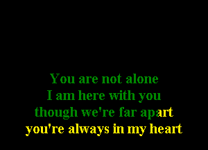 You are not alone
I am here With you
though we're far apart
you're always in my heart