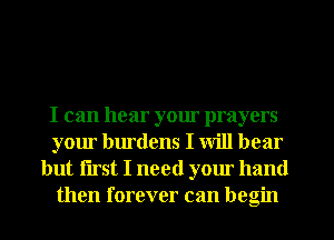 I can hear your prayers
your burdens I will bear
but iirst I need your hand
then forever can begin