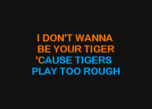 I DON'T WANNA
BE YOUR TIGER

'CAUSE TIGERS
PLAY T00 ROUGH