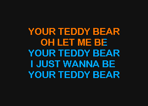 YOUR TEDDY BEAR
0H LET ME BE
YOUR TEDDY BEAR
I JUST WANNA BE
YOUR TEDDY BEAR

g
