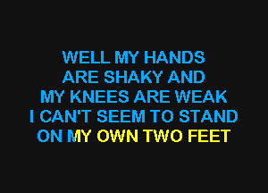 WELL MY HANDS
ARE SHAKY AND
MY KNEES ARE WEAK
I CAN'T SEEM TO STAND
ON MY OWN TWO FEET

g